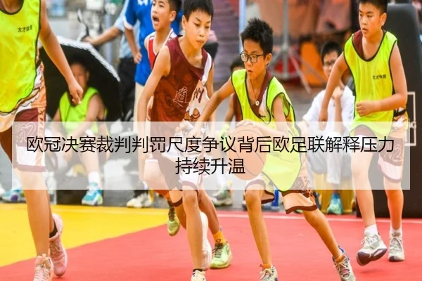 欧冠决赛裁判判罚尺度争议背后欧足联解释压力持续升温
