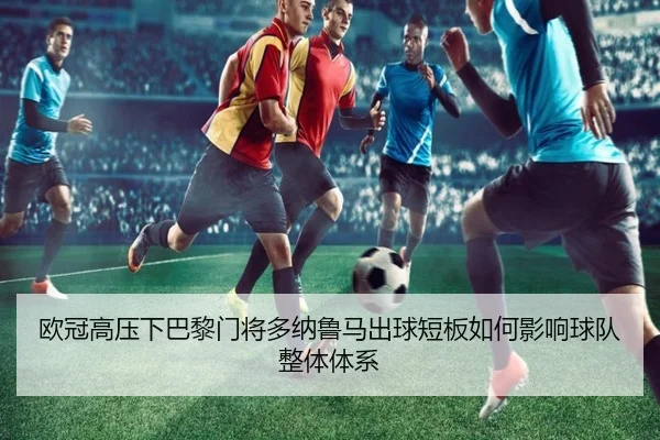 欧冠高压下巴黎门将多纳鲁马出球短板如何影响球队整体体系