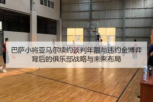 巴萨小将亚马尔续约谈判年限与违约金博弈背后的俱乐部战略与未来布局