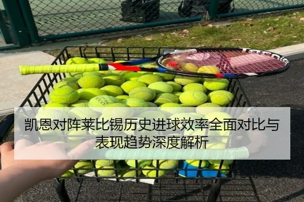凯恩对阵莱比锡历史进球效率全面对比与表现趋势深度解析