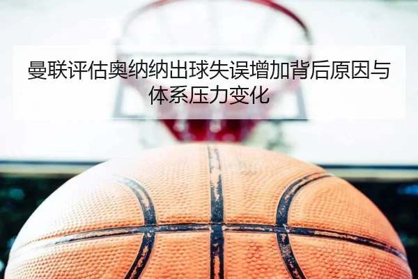曼联评估奥纳纳出球失误增加背后原因与体系压力变化 - cc7c7.app