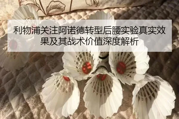 利物浦关注阿诺德转型后腰实验真实效果及其战术价值深度解析 - cc7c7.app