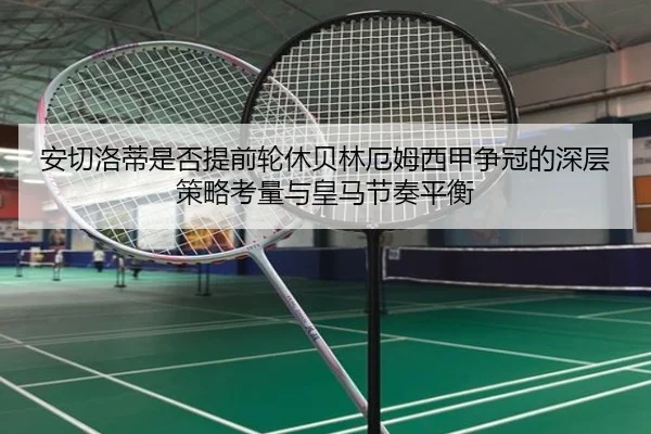 安切洛蒂是否提前轮休贝林厄姆西甲争冠的深层策略考量与皇马节奏平衡