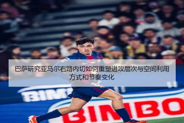 巴萨研究亚马尔右路内切如何重塑进攻层次与空间利用方式和节奏变化