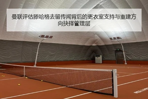 曼联评估滕哈格去留传闻背后的更衣室支持与重建方向抉择管理层