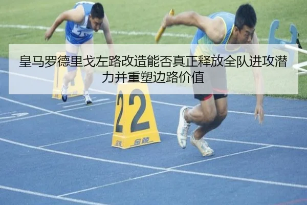 皇马罗德里戈左路改造能否真正释放全队进攻潜力并重塑边路价值 - cc7c7.app