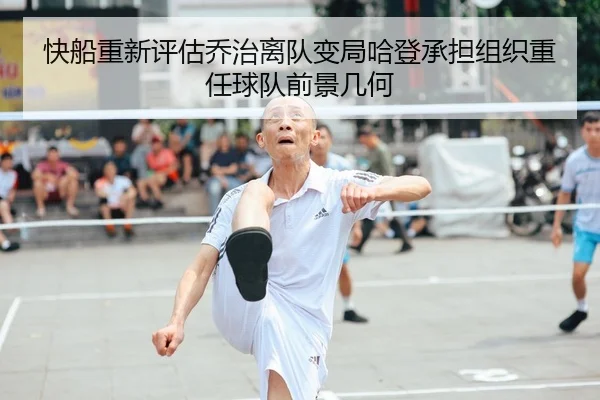 快船重新评估乔治离队变局哈登承担组织重任球队前景几何